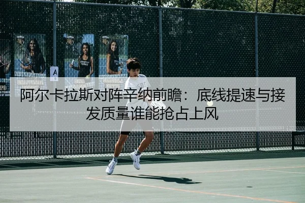 阿尔卡拉斯对阵辛纳前瞻：底线提速与接发质量谁能抢占上风